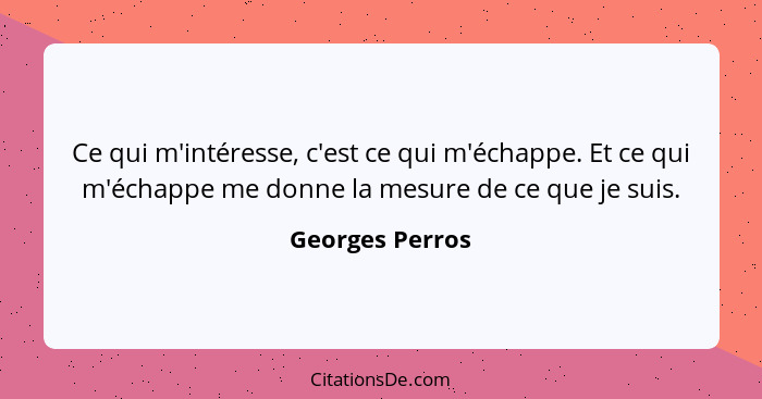 Ce qui m'intéresse, c'est ce qui m'échappe. Et ce qui m'échappe me donne la mesure de ce que je suis.... - Georges Perros