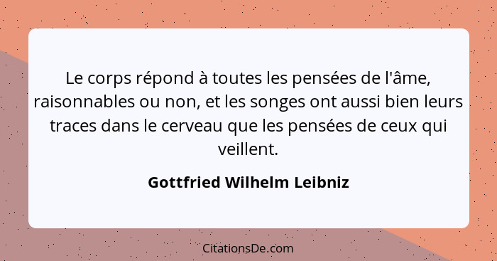 Le corps répond à toutes les pensées de l'âme, raisonnables ou non, et les songes ont aussi bien leurs traces dans le cerv... - Gottfried Wilhelm Leibniz