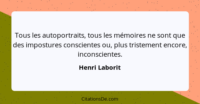 Tous les autoportraits, tous les mémoires ne sont que des impostures conscientes ou, plus tristement encore, inconscientes.... - Henri Laborit
