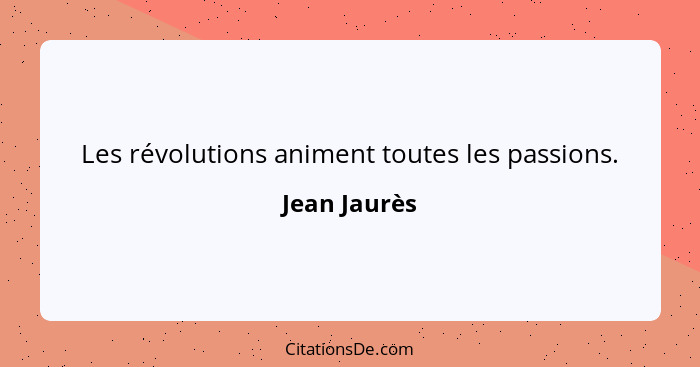 Les révolutions animent toutes les passions.... - Jean Jaurès