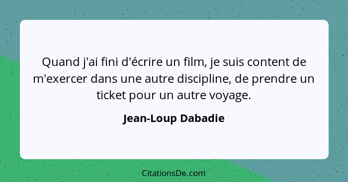 Quand j'ai fini d'écrire un film, je suis content de m'exercer dans une autre discipline, de prendre un ticket pour un autre voyag... - Jean-Loup Dabadie