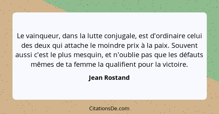 Le vainqueur, dans la lutte conjugale, est d'ordinaire celui des deux qui attache le moindre prix à la paix. Souvent aussi c'est le plu... - Jean Rostand