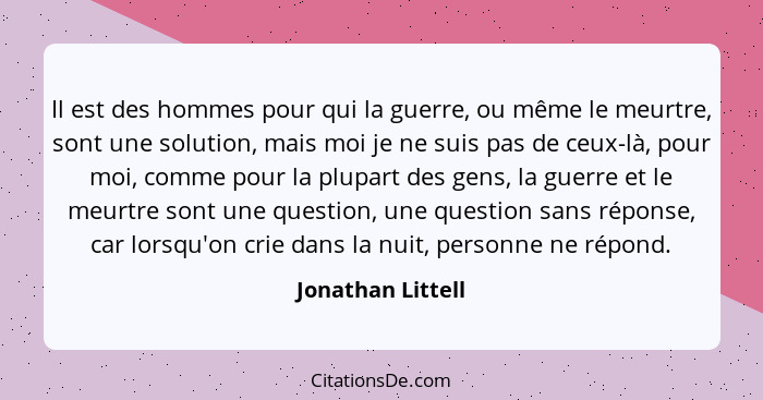 Il est des hommes pour qui la guerre, ou même le meurtre, sont une solution, mais moi je ne suis pas de ceux-là, pour moi, comme po... - Jonathan Littell