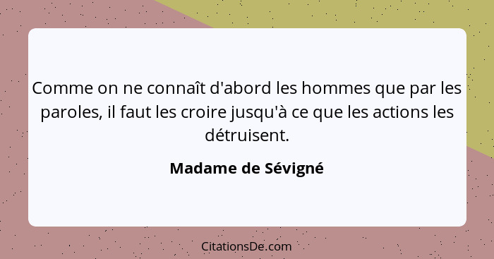 Comme on ne connaît d'abord les hommes que par les paroles, il faut les croire jusqu'à ce que les actions les détruisent.... - Madame de Sévigné