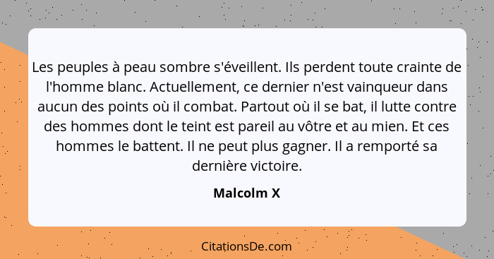 Les peuples à peau sombre s'éveillent. Ils perdent toute crainte de l'homme blanc. Actuellement, ce dernier n'est vainqueur dans aucun des... - Malcolm X