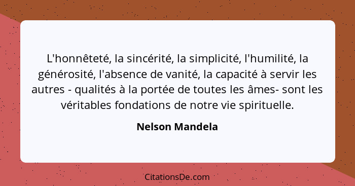 L'honnêteté, la sincérité, la simplicité, l'humilité, la générosité, l'absence de vanité, la capacité à servir les autres - qualités... - Nelson Mandela