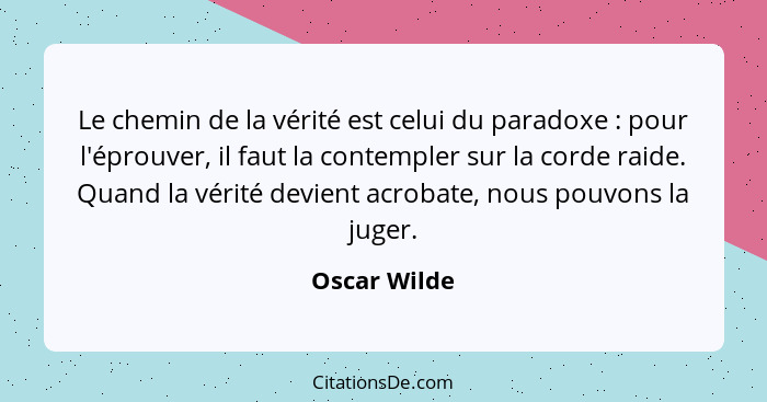 Le chemin de la vérité est celui du paradoxe : pour l'éprouver, il faut la contempler sur la corde raide. Quand la vérité devient a... - Oscar Wilde