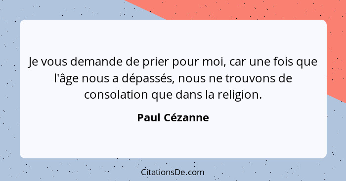 Je vous demande de prier pour moi, car une fois que l'âge nous a dépassés, nous ne trouvons de consolation que dans la religion.... - Paul Cézanne