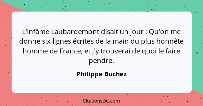 L'infâme Laubardemont disait un jour : Qu'on me donne six lignes écrites de la main du plus honnête homme de France, et j'y tro... - Philippe Buchez
