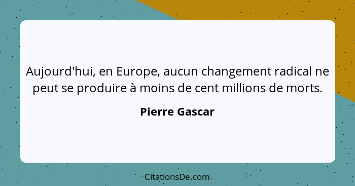 Aujourd'hui, en Europe, aucun changement radical ne peut se produire à moins de cent millions de morts.... - Pierre Gascar