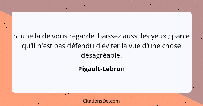 Si une laide vous regarde, baissez aussi les yeux ; parce qu'il n'est pas défendu d'éviter la vue d'une chose désagréable.... - Pigault-Lebrun