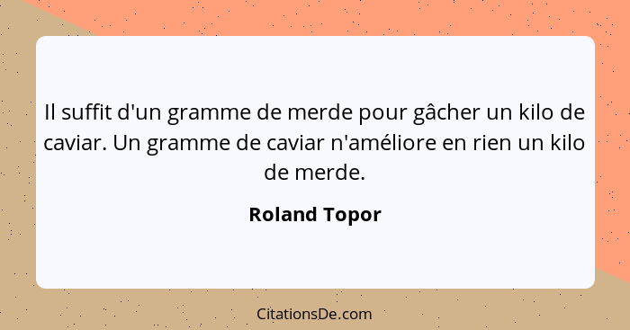 Il suffit d'un gramme de merde pour gâcher un kilo de caviar. Un gramme de caviar n'améliore en rien un kilo de merde.... - Roland Topor