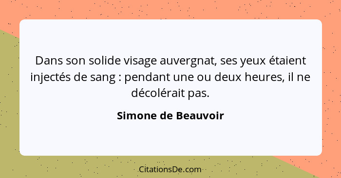 Dans son solide visage auvergnat, ses yeux étaient injectés de sang : pendant une ou deux heures, il ne décolérait pas.... - Simone de Beauvoir