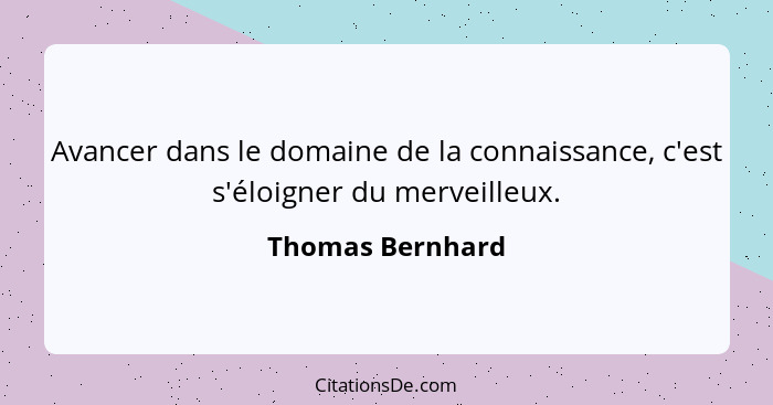 Avancer dans le domaine de la connaissance, c'est s'éloigner du merveilleux.... - Thomas Bernhard