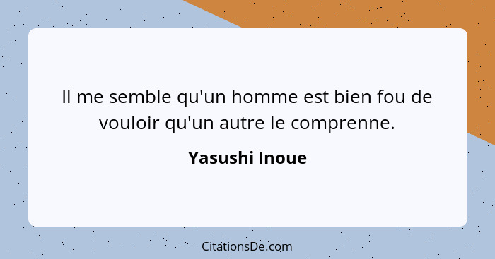 Il me semble qu'un homme est bien fou de vouloir qu'un autre le comprenne.... - Yasushi Inoue