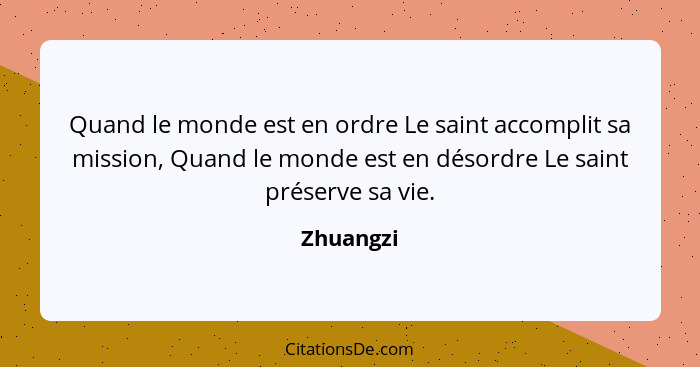 Quand le monde est en ordre Le saint accomplit sa mission, Quand le monde est en désordre Le saint préserve sa vie.... - Zhuangzi