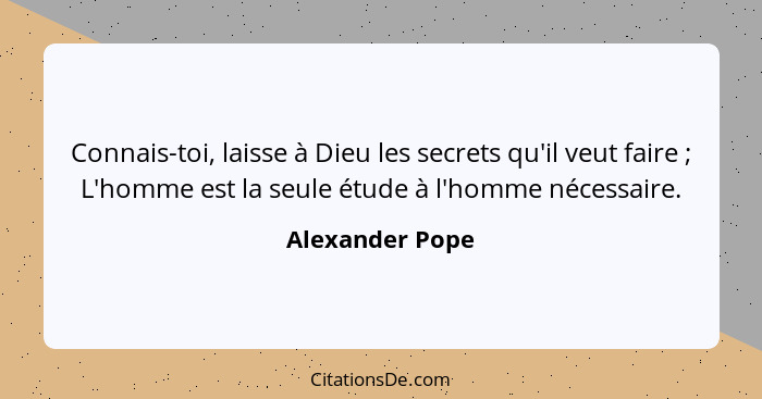 Connais-toi, laisse à Dieu les secrets qu'il veut faire ; L'homme est la seule étude à l'homme nécessaire.... - Alexander Pope