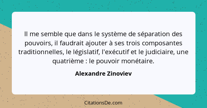 Il me semble que dans le système de séparation des pouvoirs, il faudrait ajouter à ses trois composantes traditionnelles, le légi... - Alexandre Zinoviev