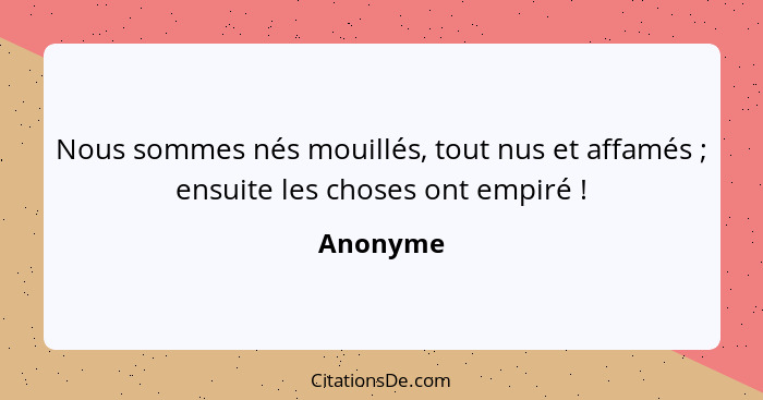 Nous sommes nés mouillés, tout nus et affamés ; ensuite les choses ont empiré !... - Anonyme