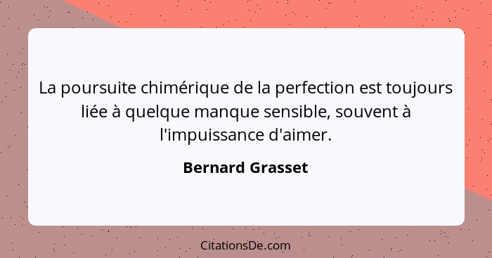 La poursuite chimérique de la perfection est toujours liée à quelque manque sensible, souvent à l'impuissance d'aimer.... - Bernard Grasset