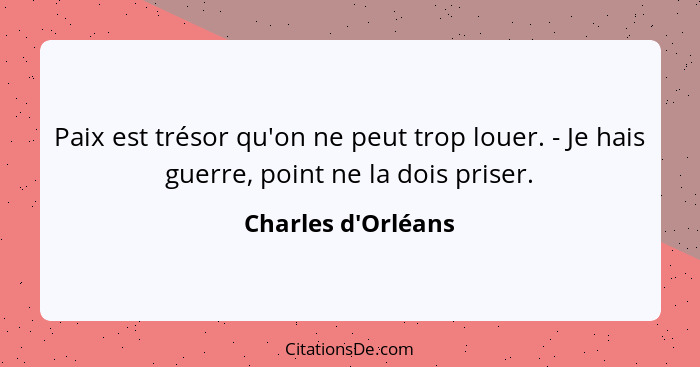 Paix est trésor qu'on ne peut trop louer. - Je hais guerre, point ne la dois priser.... - Charles d'Orléans