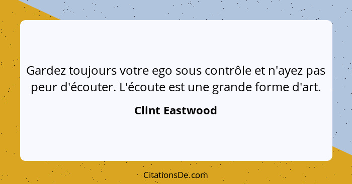 Gardez toujours votre ego sous contrôle et n'ayez pas peur d'écouter. L'écoute est une grande forme d'art.... - Clint Eastwood