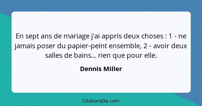 En sept ans de mariage j'ai appris deux choses : 1 - ne jamais poser du papier-peint ensemble, 2 - avoir deux salles de bains...... - Dennis Miller