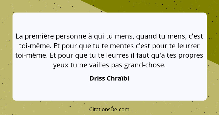 La première personne à qui tu mens, quand tu mens, c'est toi-même. Et pour que tu te mentes c'est pour te leurrer toi-même. Et pour qu... - Driss Chraïbi