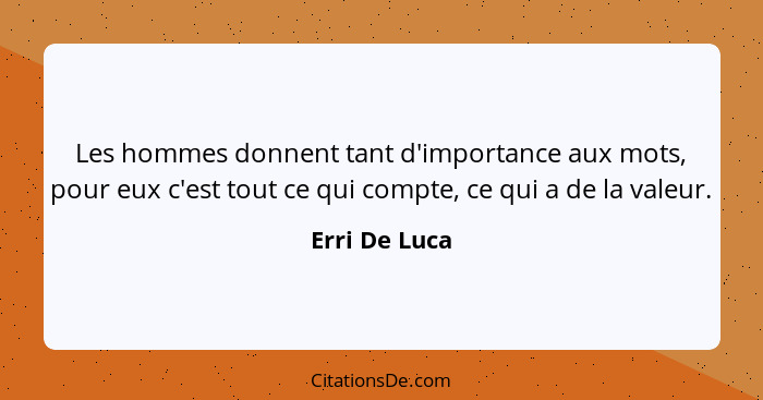 Les hommes donnent tant d'importance aux mots, pour eux c'est tout ce qui compte, ce qui a de la valeur.... - Erri De Luca