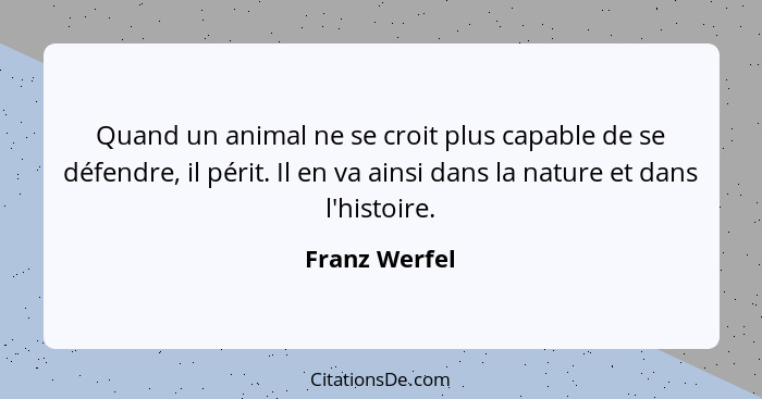 Quand un animal ne se croit plus capable de se défendre, il périt. Il en va ainsi dans la nature et dans l'histoire.... - Franz Werfel