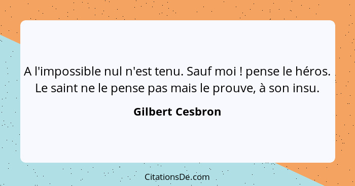 A l'impossible nul n'est tenu. Sauf moi ! pense le héros. Le saint ne le pense pas mais le prouve, à son insu.... - Gilbert Cesbron