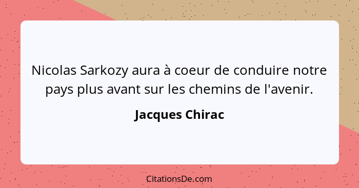 Nicolas Sarkozy aura à coeur de conduire notre pays plus avant sur les chemins de l'avenir.... - Jacques Chirac