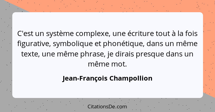 C'est un système complexe, une écriture tout à la fois figurative, symbolique et phonétique, dans un même texte, une même... - Jean-François Champollion