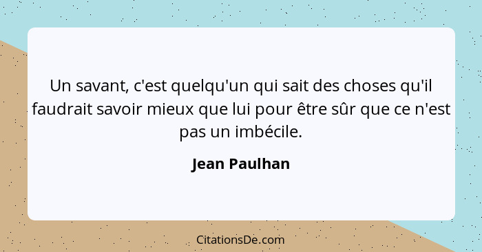 Un savant, c'est quelqu'un qui sait des choses qu'il faudrait savoir mieux que lui pour être sûr que ce n'est pas un imbécile.... - Jean Paulhan