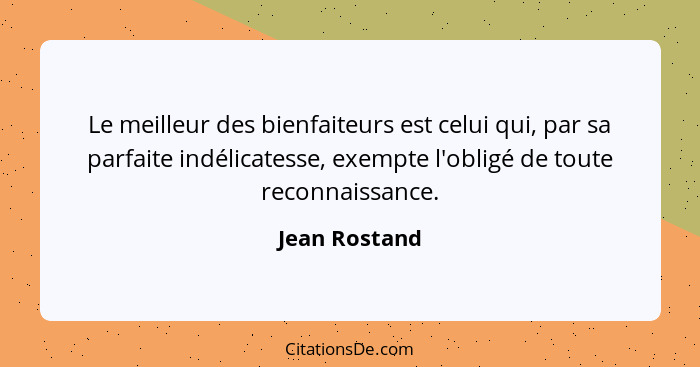 Le meilleur des bienfaiteurs est celui qui, par sa parfaite indélicatesse, exempte l'obligé de toute reconnaissance.... - Jean Rostand