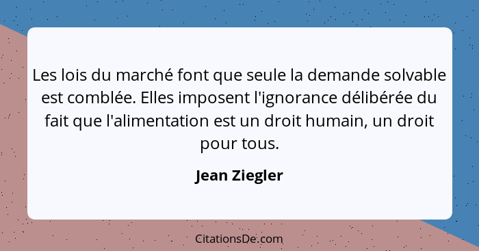 Les lois du marché font que seule la demande solvable est comblée. Elles imposent l'ignorance délibérée du fait que l'alimentation est... - Jean Ziegler