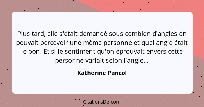 Plus tard, elle s'était demandé sous combien d'angles on pouvait percevoir une même personne et quel angle était le bon. Et si le s... - Katherine Pancol