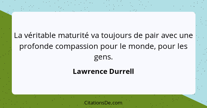 La véritable maturité va toujours de pair avec une profonde compassion pour le monde, pour les gens.... - Lawrence Durrell