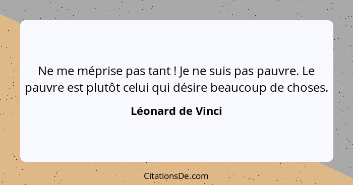 Ne me méprise pas tant ! Je ne suis pas pauvre. Le pauvre est plutôt celui qui désire beaucoup de choses.... - Léonard de Vinci