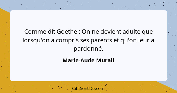 Comme dit Goethe : On ne devient adulte que lorsqu'on a compris ses parents et qu'on leur a pardonné.... - Marie-Aude Murail