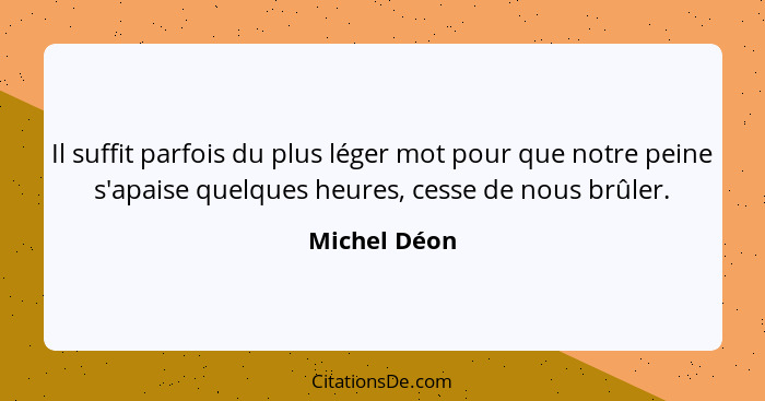 Il suffit parfois du plus léger mot pour que notre peine s'apaise quelques heures, cesse de nous brûler.... - Michel Déon