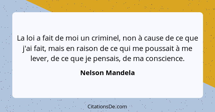 La loi a fait de moi un criminel, non à cause de ce que j'ai fait, mais en raison de ce qui me poussait à me lever, de ce que je pens... - Nelson Mandela