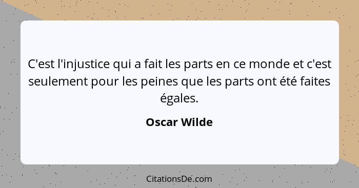 C'est l'injustice qui a fait les parts en ce monde et c'est seulement pour les peines que les parts ont été faites égales.... - Oscar Wilde
