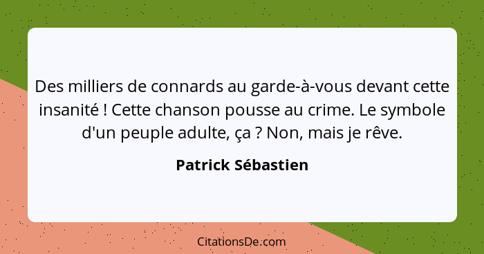 Des milliers de connards au garde-à-vous devant cette insanité ! Cette chanson pousse au crime. Le symbole d'un peuple adulte... - Patrick Sébastien