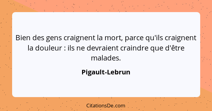 Bien des gens craignent la mort, parce qu'ils craignent la douleur : ils ne devraient craindre que d'être malades.... - Pigault-Lebrun