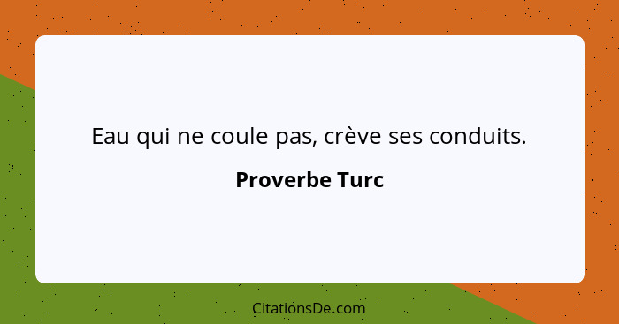 Eau qui ne coule pas, crève ses conduits.... - Proverbe Turc