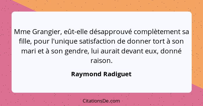 Mme Grangier, eût-elle désapprouvé complètement sa fille, pour l'unique satisfaction de donner tort à son mari et à son gendre, lui... - Raymond Radiguet