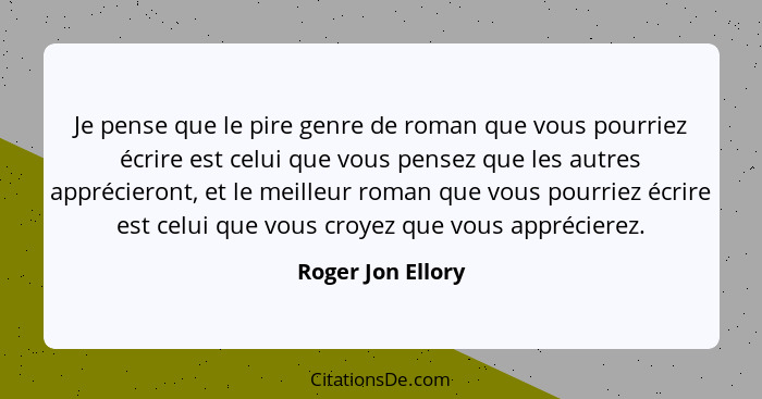 Je pense que le pire genre de roman que vous pourriez écrire est celui que vous pensez que les autres apprécieront, et le meilleur... - Roger Jon Ellory
