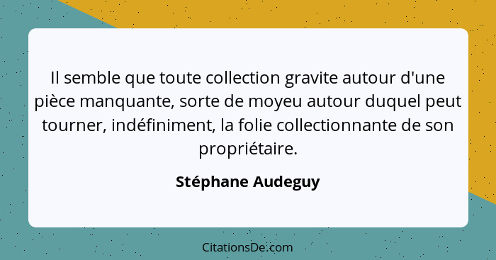 Il semble que toute collection gravite autour d'une pièce manquante, sorte de moyeu autour duquel peut tourner, indéfiniment, la fo... - Stéphane Audeguy