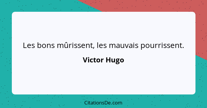 Les bons mûrissent, les mauvais pourrissent.... - Victor Hugo